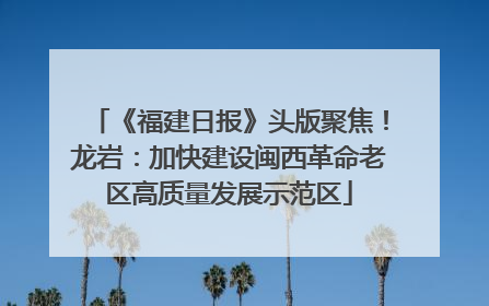 《福建日报》头版聚焦！龙岩：加快建设闽西革命老区高质量发展示范区