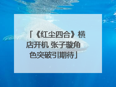 《红尘四合》横店开机 张子璇角色突破引期待