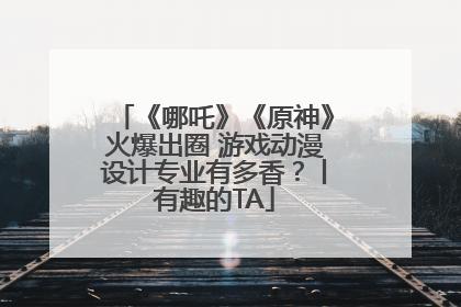 《哪吒》《原神》火爆出圈 游戏动漫设计专业有多香？丨有趣的TA