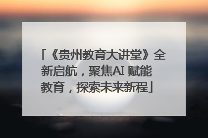 《贵州教育大讲堂》全新启航，聚焦AI 赋能教育，探索未来新程