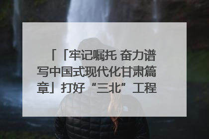 「牢记嘱托 奋力谱写中国式现代化甘肃篇章」打好“三北”工程攻坚战 筑牢国家西部生态安全屏障