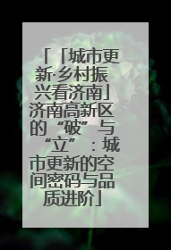 「城市更新·乡村振兴看济南」济南高新区的“破”与“立”：城市更新的空间密码与品质进阶