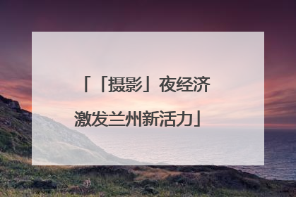 「摄影」夜经济激发兰州新活力