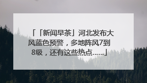 「新闻早茶」河北发布大风蓝色预警，多地阵风7到8级，还有这些热点……