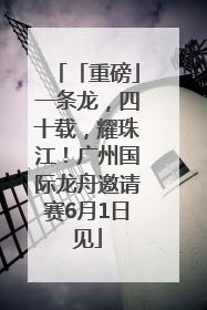 「重磅」一条龙，四十载，耀珠江！广州国际龙舟邀请赛6月1日见