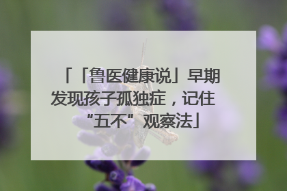「鲁医健康说」早期发现孩子孤独症，记住“五不”观察法