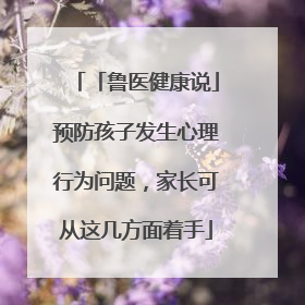 「鲁医健康说」预防孩子发生心理行为问题，家长可从这几方面着手