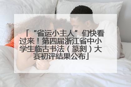 “省运小主人”们快看过来！第四届浙江省中小学生临古书法（篆刻）大赛初评结果公布