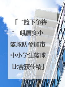 “篮下争锋” 峨眉实小篮球队参加市中小学生篮球比赛获佳绩