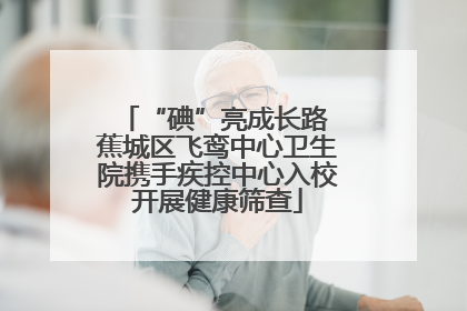 “碘”亮成长路 蕉城区飞鸾中心卫生院携手疾控中心入校开展健康筛查