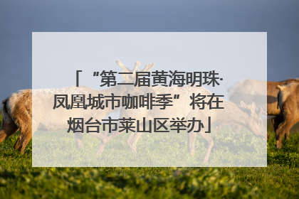 “第二届黄海明珠·凤凰城市咖啡季”将在烟台市莱山区举办