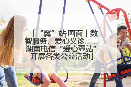 “翼”站·画面丨数智服务、爱心义诊……湖南电信“爱心翼站” 开展各类公益活动