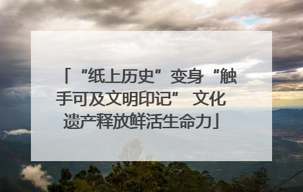 “纸上历史”变身“触手可及文明印记” 文化遗产释放鲜活生命力