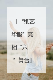 “纸艺华服”亮相“六一”舞台