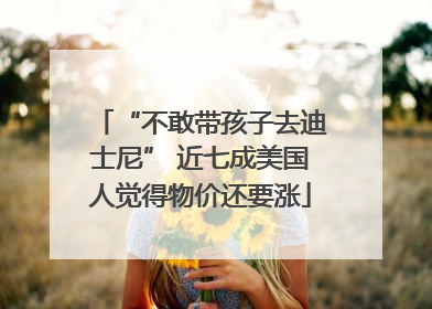 “不敢带孩子去迪士尼” 近七成美国人觉得物价还要涨