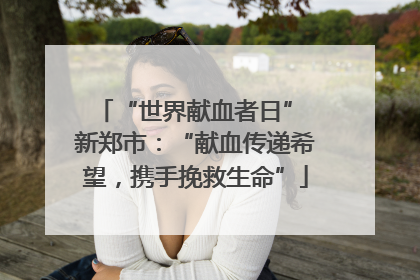 “世界献血者日” 新郑市：“献血传递希望，携手挽救生命”