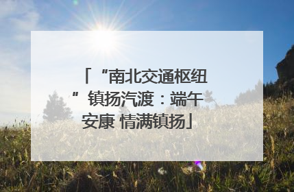 “南北交通枢纽”镇扬汽渡：端午安康 情满镇扬