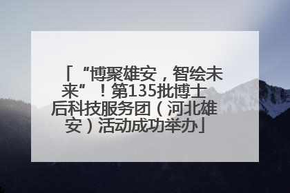 “博聚雄安，智绘未来”！第135批博士后科技服务团（河北雄安）活动成功举办