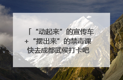 “动起来”的宣传车+“摆出来”的禁毒课 快去成都武侯打卡吧｜国际禁毒日