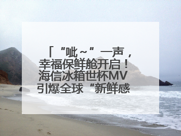 “呲～”一声，幸福保鲜舱开启！海信冰箱世杯MV引爆全球“新鲜感”共鸣