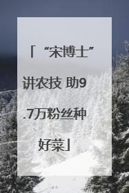 “宋博士”讲农技 助9.7万粉丝种好菜