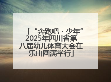 “奔跑吧・少年”2025年四川省第八届幼儿体育大会在乐山圆满举行
