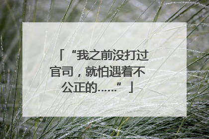 “我之前没打过官司，就怕遇着不公正的……”