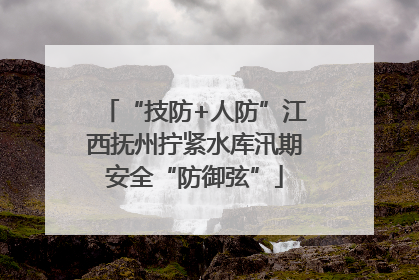 “技防+人防”江西抚州拧紧水库汛期安全“防御弦”