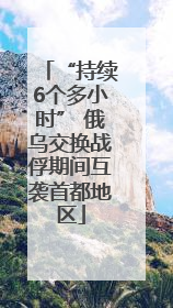 “持续6个多小时” 俄乌交换战俘期间互袭首都地区