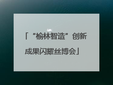 “榆林智造”创新成果闪耀丝博会