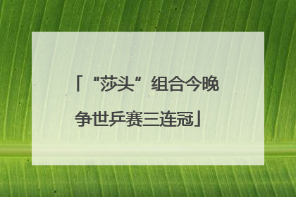 “莎头”组合今晚争世乒赛三连冠