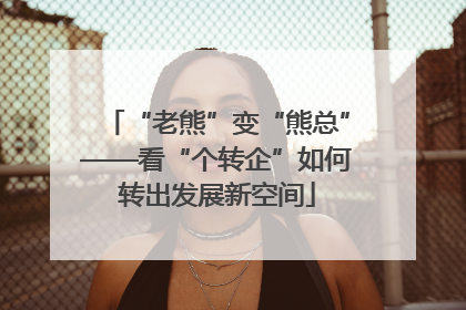 “老熊”变“熊总”——看“个转企”如何转出发展新空间
