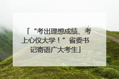 “考出理想成绩、考上心仪大学！”省委书记寄语广大考生