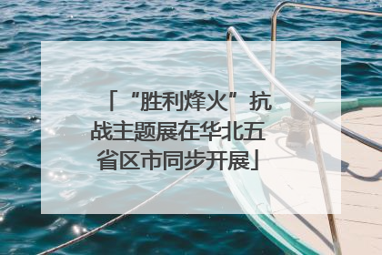“胜利烽火”抗战主题展在华北五省区市同步开展
