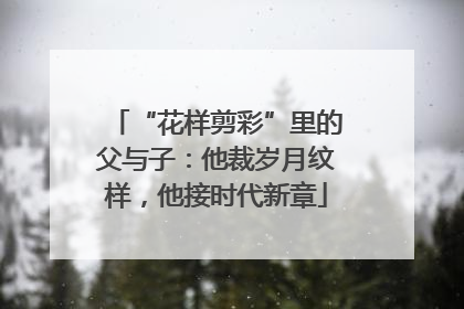 “花样剪彩”里的父与子：他裁岁月纹样，他接时代新章