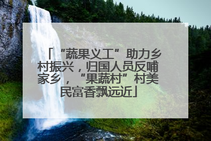 “蔬果义工”助力乡村振兴，归国人员反哺家乡，“果蔬村”村美民富香飘远近