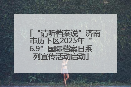 “请听档案说”济南市历下区2025年“6.9”国际档案日系列宣传活动启动