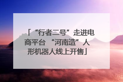 “行者二号”走进电商平台 “河南造”人形机器人线上开售