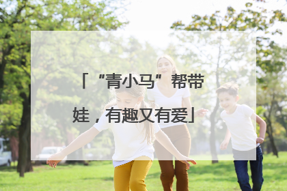 “青小马”帮带娃，有趣又有爱