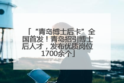 “青岛博士后卡”全国首发！青岛招引博士后人才，发布优质岗位1700余个