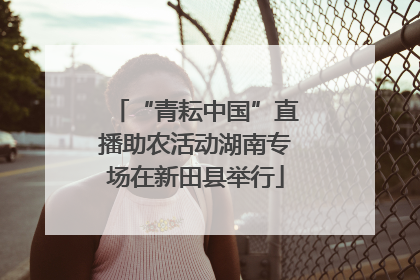 “青耘中国”直播助农活动湖南专场在新田县举行