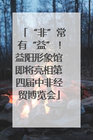 “非”常有“益”！益阳形象馆即将亮相第四届中非经贸博览会