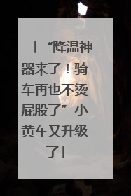 “降温神器来了！骑车再也不烫屁股了”小黄车又升级了
