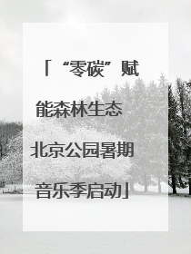 “零碳”赋能森林生态 北京公园暑期音乐季启动