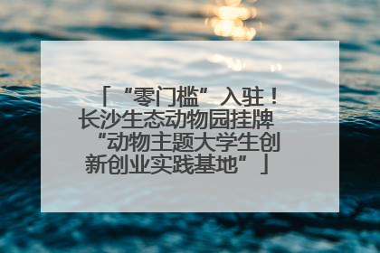 “零门槛”入驻！长沙生态动物园挂牌“动物主题大学生创新创业实践基地”
