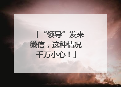 “领导”发来微信，这种情况千万小心！