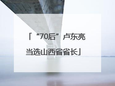 “70后”卢东亮当选山西省省长