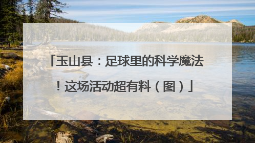 玉山县：足球里的科学魔法！这场活动超有料（图）