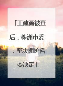 王建勇被查后，株洲市委：坚决拥护省委决定