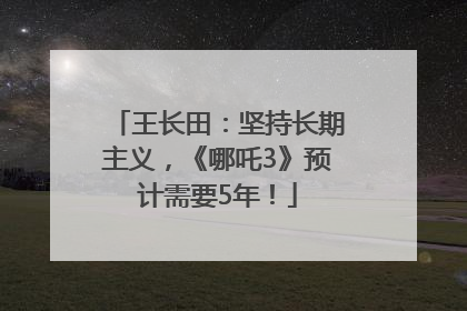 王长田：坚持长期主义，《哪吒3》预计需要5年！